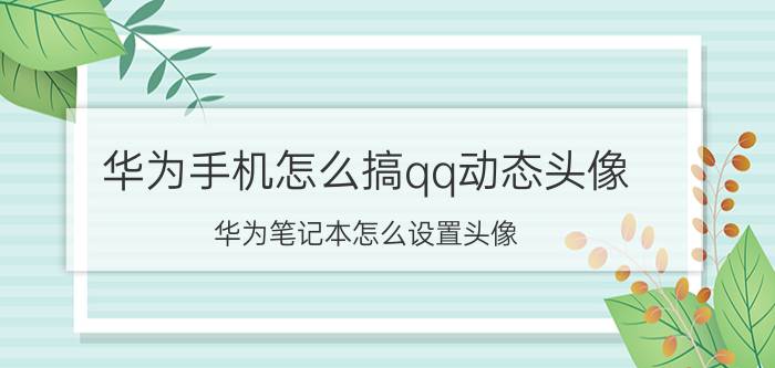 华为手机怎么搞qq动态头像 华为笔记本怎么设置头像？